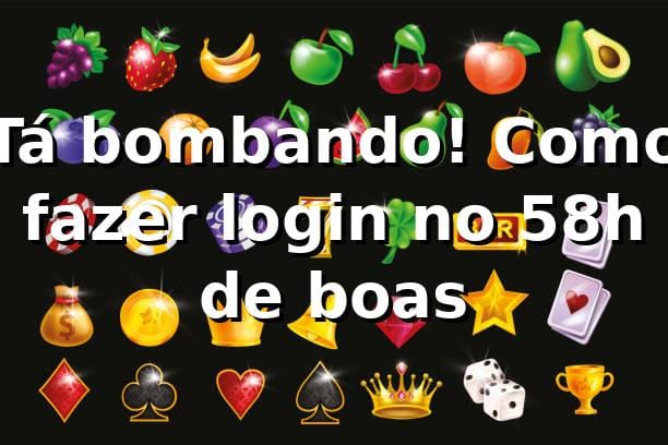 Tá bombando! Como fazer login no 58h de boas 😎